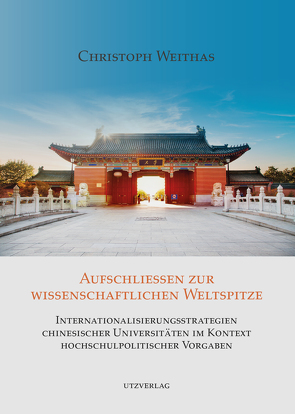 Aufschließen zur wissenschaftlichen Weltspitze – Internationalisierungsstrategien chinesischer Universitäten im Kontext hochschulpolitischer Vorgaben von Weithas,  Christoph