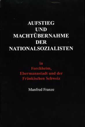 Aufstieg und Machtübernahme der Nationalsozialisten in Forchheim, Ebermannstadt und der Fränkischen Schweiz von Dr. Franze,  Manfred