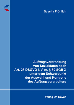 Auftragsverarbeitung von Sozialdaten nach Art. 28 DSGVO i. V. m. § 80 SGB X unter dem Schwerpunkt der Auswahl und Kontrolle des Auftragsverarbeiters von Fröhlich,  Sascha