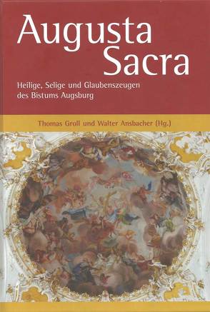 Augusta Sacra – Heilige, Selige und Glaubenszeugen des Bistums Augsburg von Ansbacher,  Walter, Groll,  Thomas