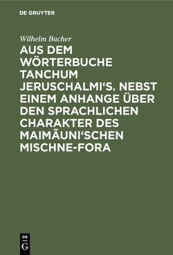 Aus dem Wörterbuche Tanchum Jeruschalmi’s. Nebst einem Anhange über den sprachlichen Charakter des Maimãuni’schen Mischne-Fora von Bacher,  Wilhelm