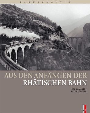 Aus den Anfängen der Rhätischen Bahn von Camartin,  Iso, Pfeiffer,  Peter