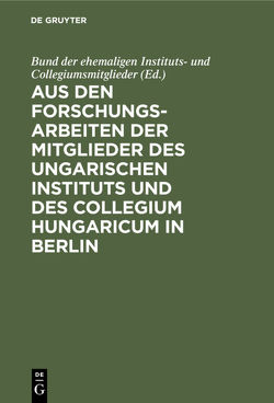Aus den Forschungsarbeiten der Mitglieder des Ungarischen Instituts und des Collegium Hungaricum in Berlin von Bund der ehemaligen Instituts- und Collegiumsmitglieder