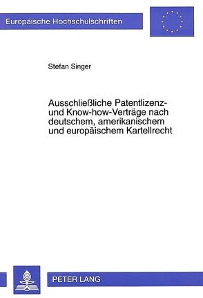 Ausschließliche Patentlizenz- und Know-how-Verträge nach deutschem, amerikanischem und europäischem Kartellrecht von Singer,  Stefan