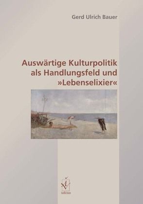 Auswärtige Kulturpolitik als Handlungsfeld und ‚Lebenselixier‘ von Bauer,  Gerd U