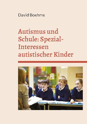 Autismus und Schule: Spezial-Interessen autistischer Kinder und Jugendlicher. von Boehme,  David