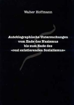 Autobiographische Untersuchungen vom Ende des Nazismus bis zum Ende des „real existierenden Sozialismus“ von Hoffmann,  Walter