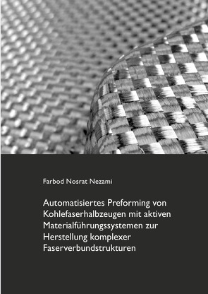 Automatisiertes Preforming von Kohlefaserhalbzeugen mit aktiven Materialführungssystemen zur Herstellung komplexer Faserverbundstrukturen von Nosrat Nezami,  Farbod