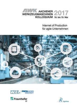 AWK Aachener Werkzeugmaschinen-Kolloquium 2017 Internet of Production für agile Unternehmen von Brecher,  Christian, Klocke,  Fritz, Schmitt,  Robert, Schuh,  Günther