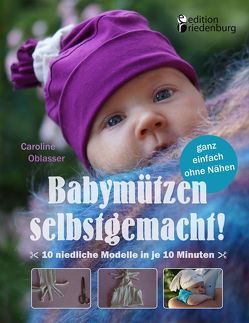 Babymützen selbstgemacht! 10 niedliche Modelle in je 10 Minuten, ganz einfach ohne Nähen von Oblasser,  Caroline