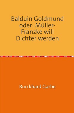 Balduin Goldmund oder: Müller-Franzke will Dichter werden von Dr. Garbe,  Burckhard