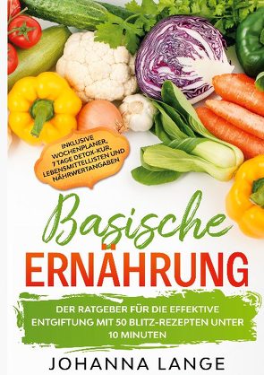 Basische Ernährung: Der Ratgeber für die effektive Entgiftung mit 50 Blitz-Rezepten unter 10 Minuten – Inklusive Wochenplaner, 7 Tage Detox-Kur, Lebensmittellisten und Nährwertangaben von Lange,  Johanna