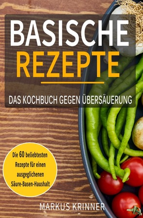 Basische Rezepte – Das Kochbuch gegen Übersäuerung mit den 60 beliebtesten Rezepten für einen ausgeglichenen Säure-Basen-Haushalt: Entsäuern, entschlacken und genesen von Krinner,  Markus