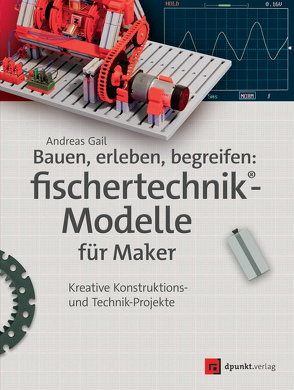 Bauen, erleben, begreifen: fischertechnik®-Modelle für Maker von Fox,  Dirk, Gail,  Andreas, Püttmann,  Thomas