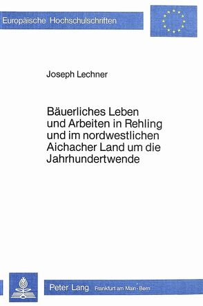 Bäuerliches Leben und Arbeiten in Rehling und im nordwestlichen Aichacher Land um die Jahrhundertwende von Lechner,  Josef