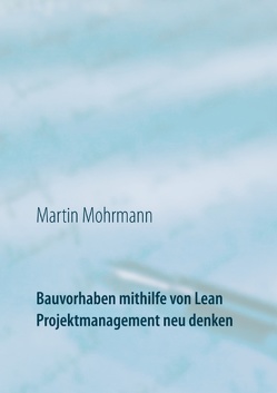 Bauvorhaben mithilfe von Lean Projektmanagement neu denken von Mohrmann,  Martin