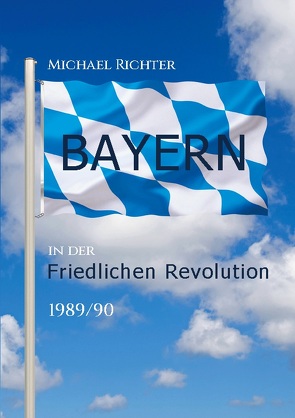 Bayern in der Friedlichen Revolution 1989/90 von Richter,  Michael