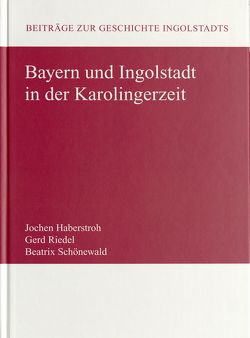 Bayern und Ingolstadt in der Karolingerzeit von Haberstroh,  Jochen, Riedel,  Gerd, Schönewald,  Beatrix
