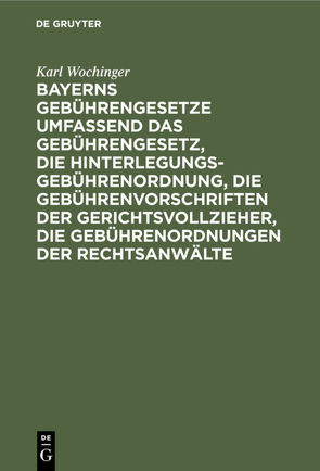 Bayerns Gebührengesetze umfassend das Gebührengesetz, die Hinterlegungs-Gebührenordnung, die Gebührenvorschriften der Gerichtsvollzieher, die Gebührenordnungen der Rechtsanwälte von Wochinger,  Karl