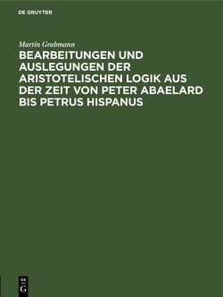 Bearbeitungen und Auslegungen der aristotelischen Logik aus der Zeit von Peter Abaelard bis Petrus Hispanus von Grabmann,  Martin