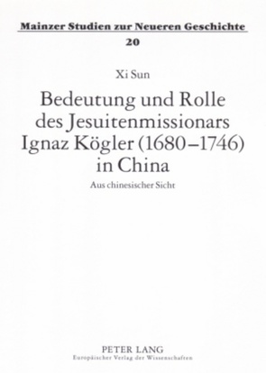 Bedeutung und Rolle des Jesuitenmissionars Ignaz Kögler (1680-1746) in China von Sun,  Xi