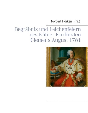 Begräbnis und Leichenfeiern des Kölner Kurfürsten Clemens August 1761 von Flörken,  Norbert