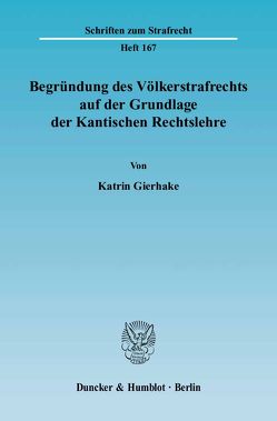 Begründung des Völkerstrafrechts auf der Grundlage der Kantischen Rechtslehre. von Gierhake,  Katrin