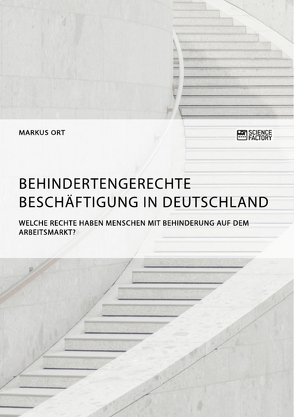 Behindertengerechte Beschäftigung in Deutschland. Welche Rechte haben Menschen mit Behinderung auf dem Arbeitsmarkt? von Ort,  Markus