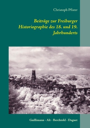 Beiträge zur Freiburger Historiographie des 18. und 19. Jahrhunderts von Pfister,  Christoph