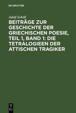 Beiträge zur Geschichte der griechischen Poesie, Teil 1, Band 1: Die Tetralogieen der attischen Tragiker von Schöll,  Adolf