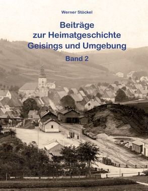 Beiträge zur Heimatgeschichte Geisings und Umgebung von Stöckel,  Christine, Stöckel,  Werner