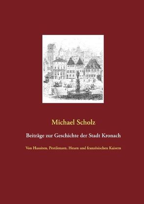 Beiträge zur Kronacher Stadtgeschichte von Scholz,  Michael