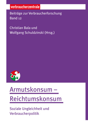 Beiträge zur Verbraucherforschung Band 12 Armutskonsum – Reichtumskonsum: von Bala,  Christian, Schuldzinski,  Wolfgang