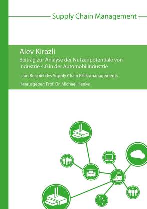 Beitrag zur Analyse der Nutzenpotentiale von Industrie 4.0 in der Automobilindustrie – am Beispiel des Supply Chain Risikomanagements von Henke,  Michael, Kirazli,  Alev