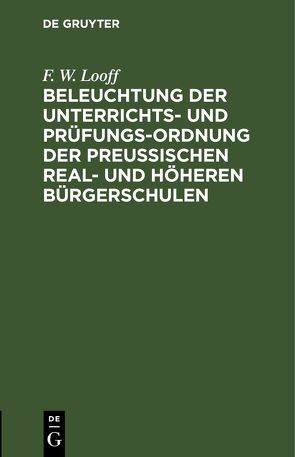 Beleuchtung der Unterrichts- und Prüfungs-Ordnung der preußischen Real- und höheren Bürgerschulen von Looff,  F. W.