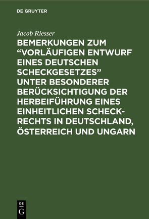 Bemerkungen zum “Vorläufigen Entwurf eines Deutschen Scheckgesetzes” unter besonderer Berücksichtigung der Herbeiführung eines einheitlichen Scheck-Rechts in Deutschland, Österreich und Ungarn von Riesser,  Jacob
