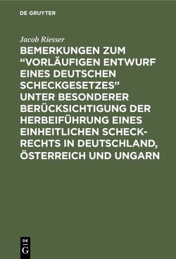 Bemerkungen zum “Vorläufigen Entwurf eines Deutschen Scheckgesetzes” unter besonderer Berücksichtigung der Herbeiführung eines einheitlichen Scheck-Rechts in Deutschland, Österreich und Ungarn von Riesser,  Jacob