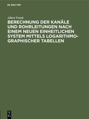 Berechnung der Kanäle und Rohrleitungen nach einem neuen einheitlichen System mittels logarithmo-graphischer Tabellen von Frank,  Albert