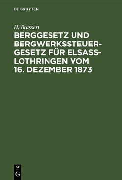 Berggesetz und Bergwerkssteuer-Gesetz für Elsaß-Lothringen vom 16. Dezember 1873 von Brassert,  H.