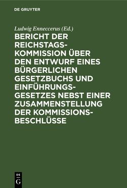 Bericht der Reichstags-Kommission über den Entwurf eines Bürgerlichen Gesetzbuchs und Einführungsgesetzes nebst einer Zusammenstellung der Kommissionsbeschlüsse von Enneccerus,  Ludwig