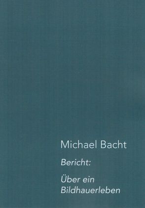 Bericht: Über ein Bildhauerleben von Bacht,  Michael