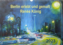 Berlin erlebt und gemalt – Renée König (Wandkalender 2023 DIN A3 quer) von König,  Renee