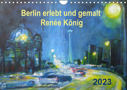 Berlin erlebt und gemalt – Renée König (Wandkalender 2023 DIN A4 quer) von König,  Renee