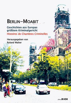 Berlin-Moabit Geschichten aus Europas größtem Kriminalgericht von Baum,  Karl-Heinz, Gehrke,  Kerstin, Schmuck,  Michael, Walter,  Roland