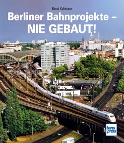 Berliner Bahnprojekte – Nie gebaut! von Kuhlmann,  Bernd
