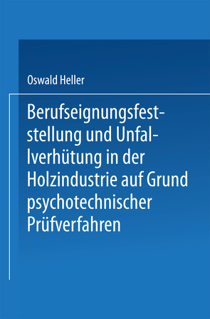 Berufseignungsfeststellung und Unfallverhütung in der Holzindustrie auf Grund psychotechnischer Prüfverfahren von Heller,  Oswald