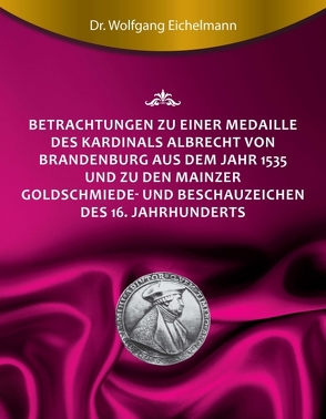 Betrachtungen zu einer Medaille des Kardinals Albrecht von Brandenburg aus dem Jahr 1535 und zu den Mainzer Goldschmiede- und Beschauzeichen des 16. Jahrhunderts von Eichelmann,  Dr. Wolfgang