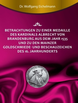 Betrachtungen zu einer Medaille des Kardinals Albrecht von Brandenburg aus dem Jahr 1535 und zu den Mainzer Goldschmiede- und Beschauzeichen des 16. Jahrhunderts von Eichelmann,  Dr. Wolfgang