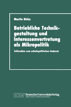 Betriebliche Technikgestaltung und Interessenvertretung als Mikropolitik von Birke,  Martin