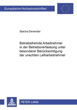 Betriebsfremde Arbeitnehmer in der Betriebsverfassung unter besonderer Berücksichtigung der unechten Leiharbeitnehmer von Dewender,  Sascha